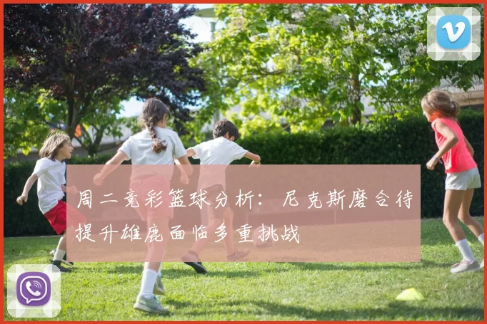 周二竞彩篮球分析：尼克斯磨合待提升雄鹿面临多重挑战