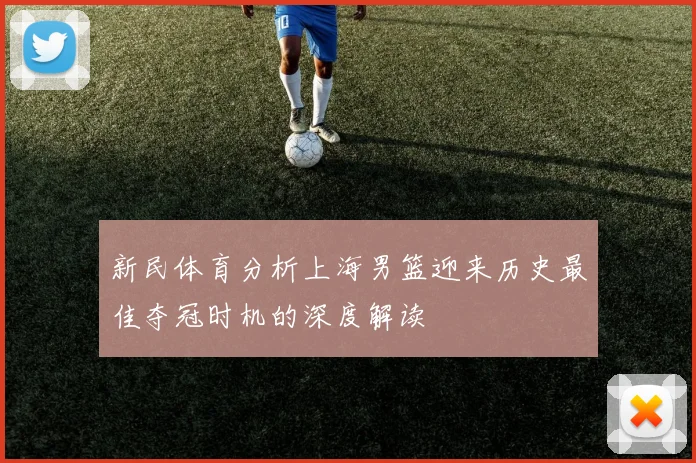 新民体育分析上海男篮迎来历史最佳夺冠时机的深度解读