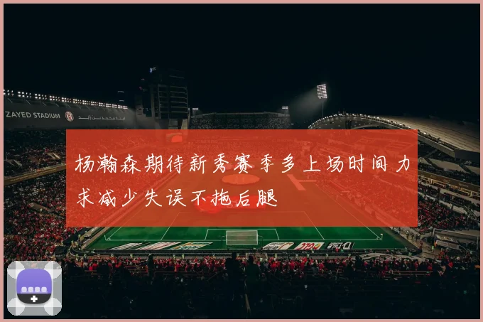 杨瀚森期待新秀赛季多上场时间力求减少失误不拖后腿