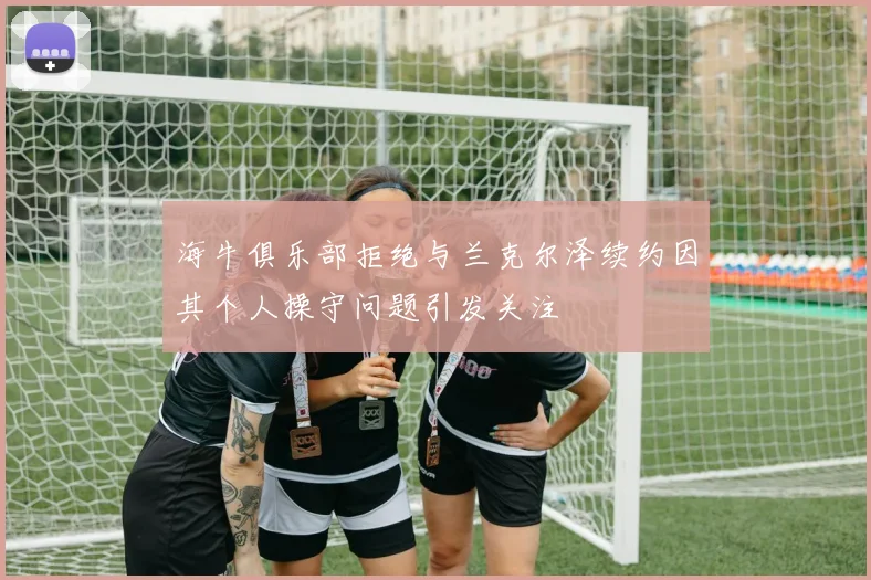 海牛俱乐部拒绝与兰克尔泽续约因其个人操守问题引发关注