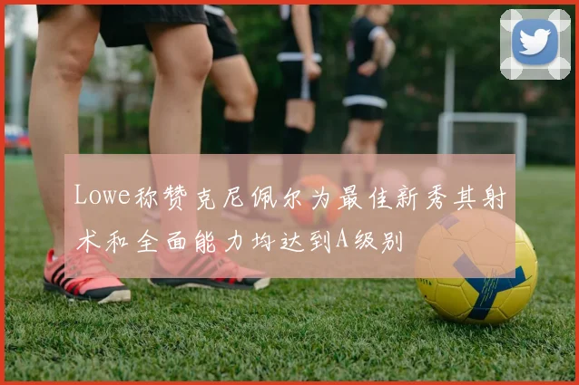 Lowe称赞克尼佩尔为最佳新秀其射术和全面能力均达到A级别