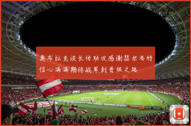 奥布拉克谈长传助攻感谢瑟尔洛特信心满满期待战军刺晋级之路