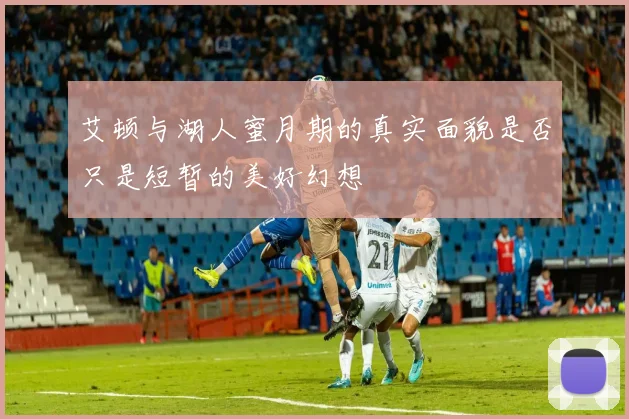 艾顿与湖人蜜月期的真实面貌是否只是短暂的美好幻想