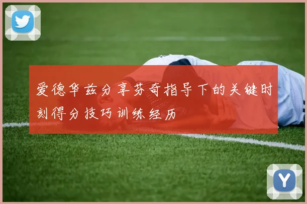 爱德华兹分享芬奇指导下的关键时刻得分技巧训练经历