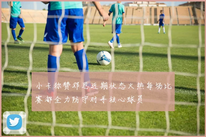 小卡称赞邓恩近期状态火热每场比赛都全力防守对手核心球员