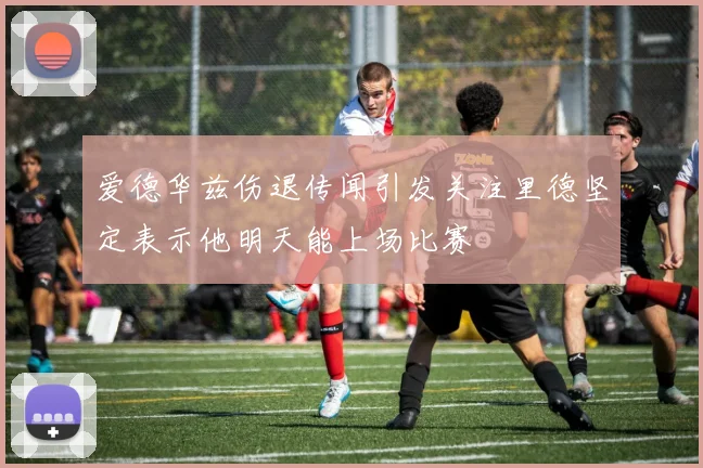 爱德华兹伤退传闻引发关注里德坚定表示他明天能上场比赛