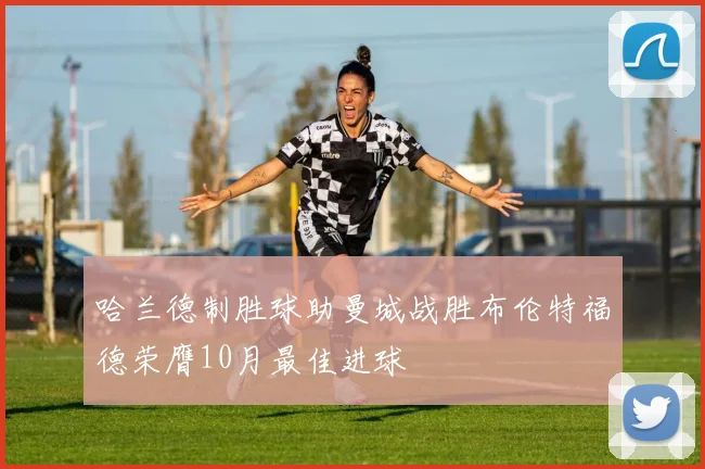 哈兰德制胜球助曼城战胜布伦特福德荣膺10月最佳进球