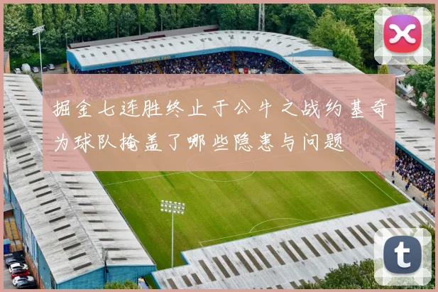 掘金七连胜终止于公牛之战约基奇为球队掩盖了哪些隐患与问题