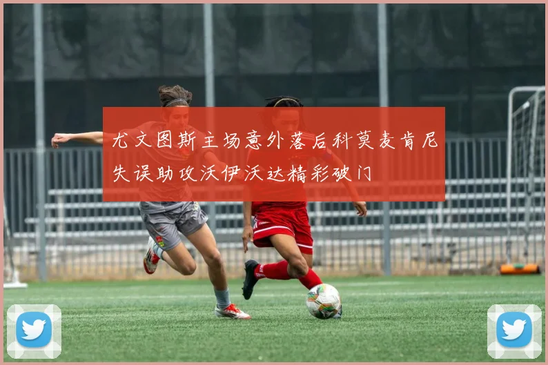 尤文图斯主场意外落后科莫麦肯尼失误助攻沃伊沃达精彩破门