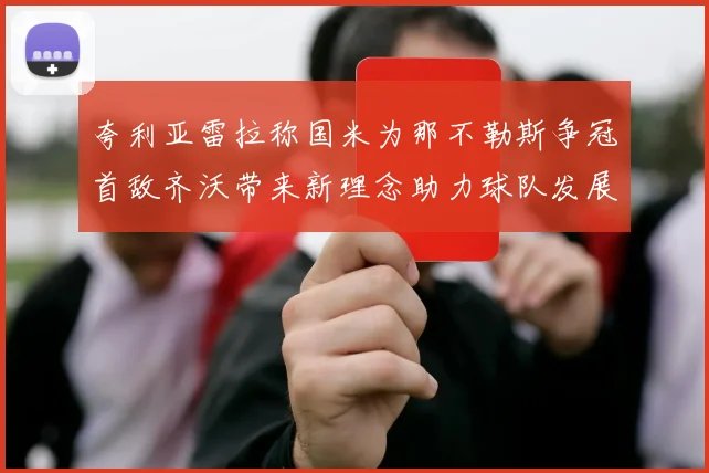 夸利亚雷拉称国米为那不勒斯争冠首敌齐沃带来新理念助力球队发展