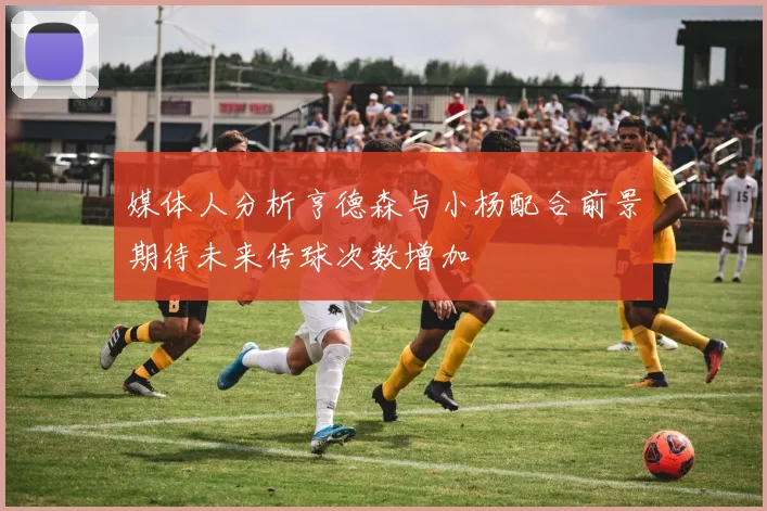媒体人分析亨德森与小杨配合前景期待未来传球次数增加