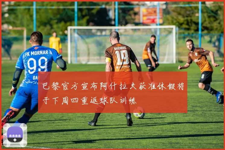巴黎官方宣布阿什拉夫获准休假将于下周四重返球队训练