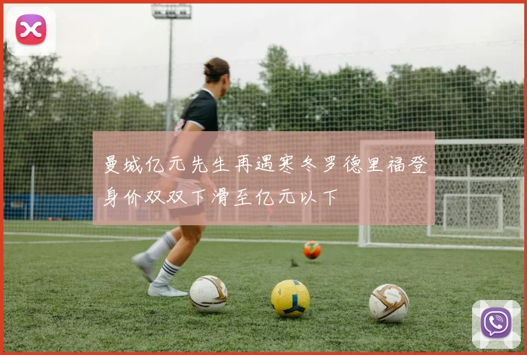 曼城亿元先生再遇寒冬罗德里福登身价双双下滑至亿元以下