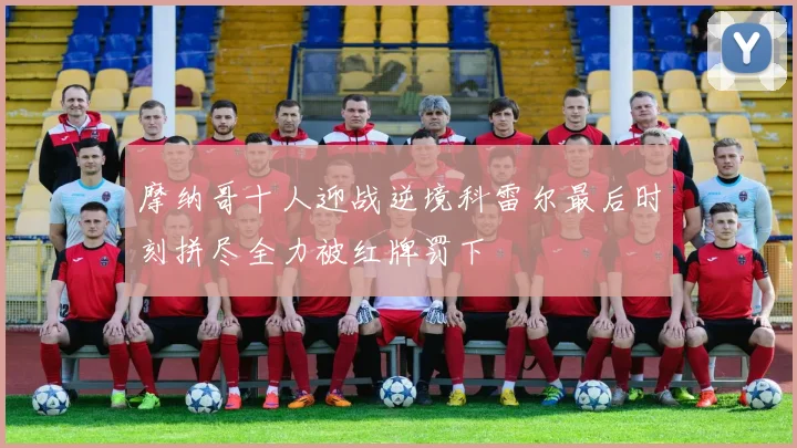 摩纳哥十人迎战逆境科雷尔最后时刻拼尽全力被红牌罚下