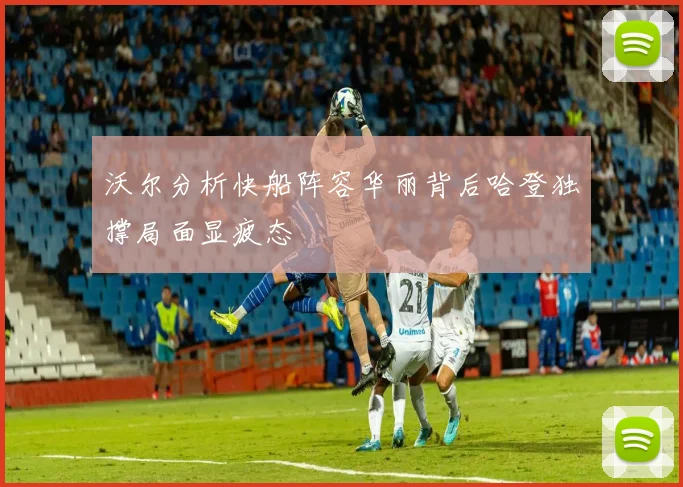 沃尔分析快船阵容华丽背后哈登独撑局面显疲态