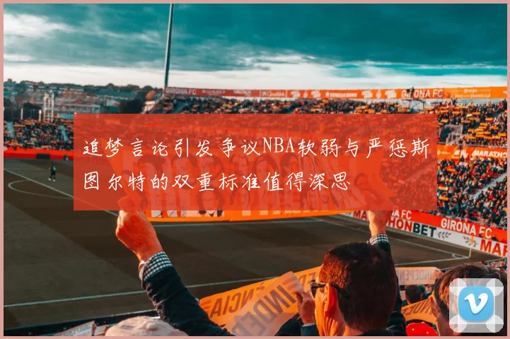 追梦言论引发争议NBA软弱与严惩斯图尔特的双重标准值得深思