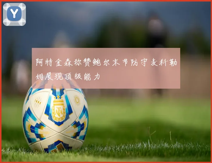 阿特金森称赞鲍尔末节防守麦科勒姆展现顶级能力