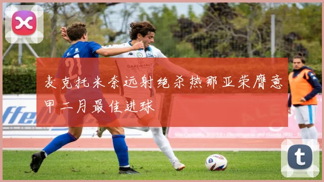 麦克托米奈远射绝杀热那亚荣膺意甲二月最佳进球