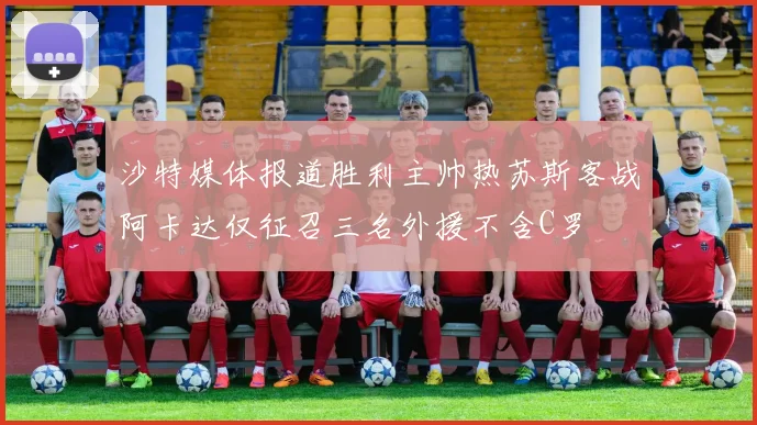 沙特媒体报道胜利主帅热苏斯客战阿卡达仅征召三名外援不含C罗