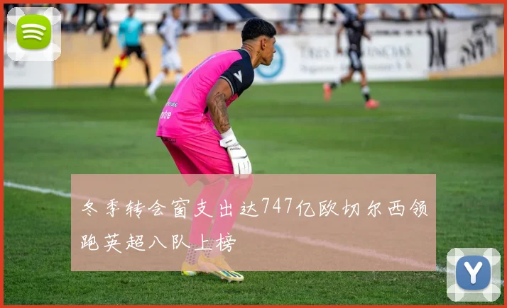 冬季转会窗支出达747亿欧切尔西领跑英超八队上榜