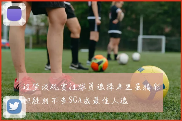 追梦谈观赏性球员选择库里虽精彩但胜利不多SGA成最佳人选