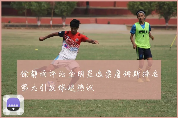 徐静雨评论全明星选票詹姆斯排名第九引发球迷热议