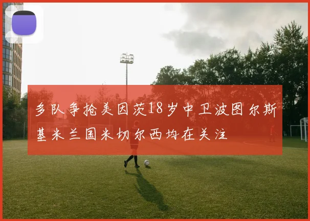 多队争抢美因茨18岁中卫波图尔斯基米兰国米切尔西均在关注