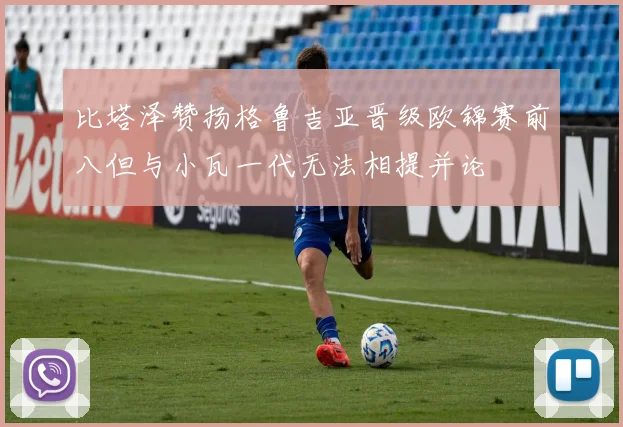 比塔泽赞扬格鲁吉亚晋级欧锦赛前八但与小瓦一代无法相提并论